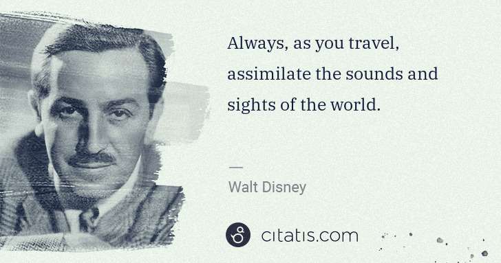 Walt Disney: Always, as you travel, assimilate the sounds and sights of ... | Citatis