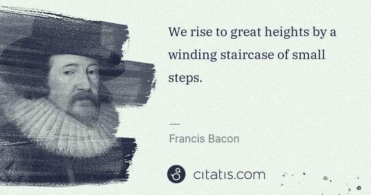 Francis Bacon: We rise to great heights by a winding staircase of small ... | Citatis