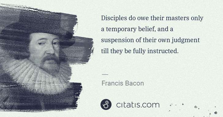 Francis Bacon: Disciples do owe their masters only a temporary belief, ... | Citatis