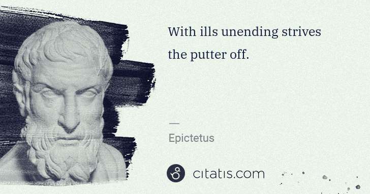 Epictetus: With ills unending strives the putter off. | Citatis