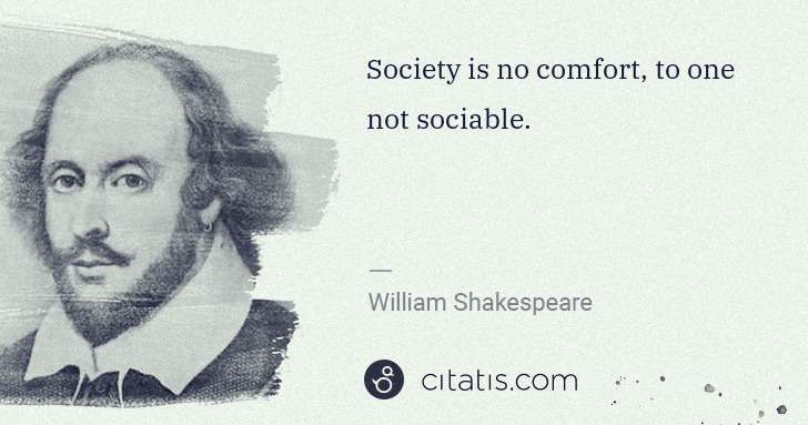 William Shakespeare: Society is no comfort, to one not sociable. | Citatis