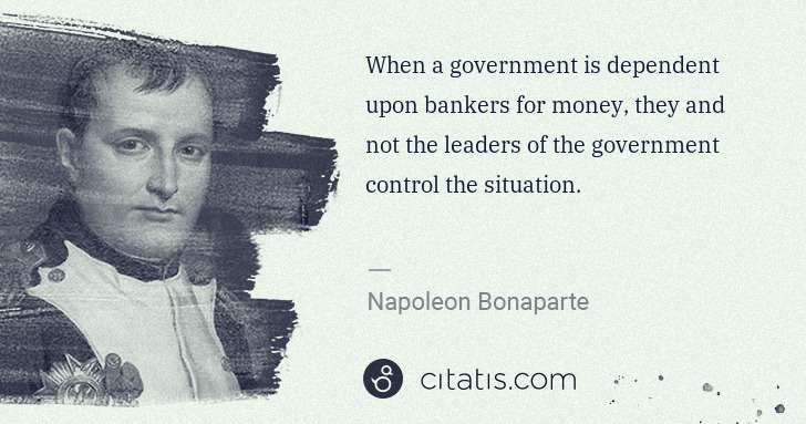 Napoleon Bonaparte: When a government is dependent upon bankers for money, ... | Citatis