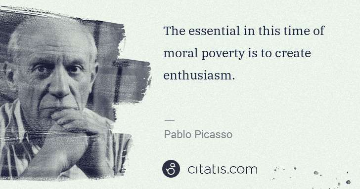 Pablo Picasso: The essential in this time of moral poverty is to create ... | Citatis