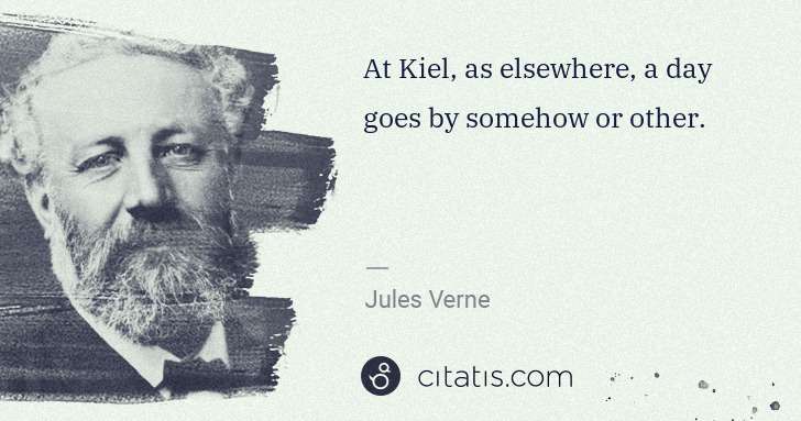Jules Verne: At Kiel, as elsewhere, a day goes by somehow or other. | Citatis