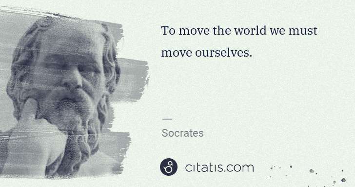 Socrates: To move the world we must move ourselves. | Citatis