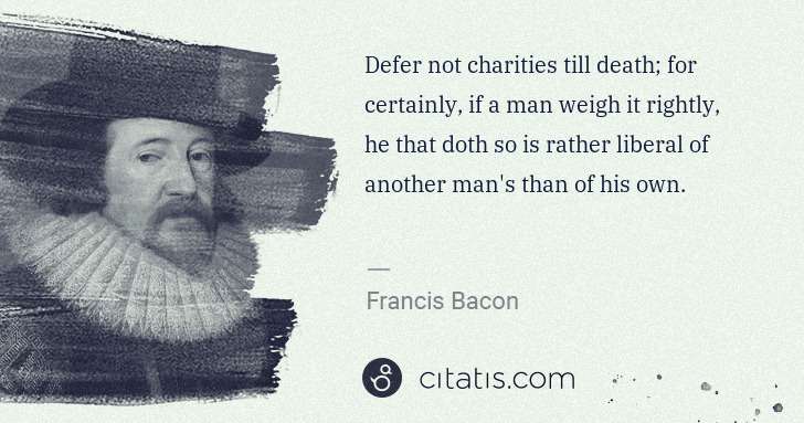Francis Bacon: Defer not charities till death; for certainly, if a man ... | Citatis