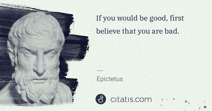 Epictetus: If you would be good, first believe that you are bad. | Citatis