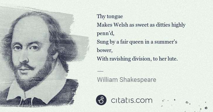 William Shakespeare: Thy tongue 
Makes Welsh as sweet as ditties highly penn'd ... | Citatis