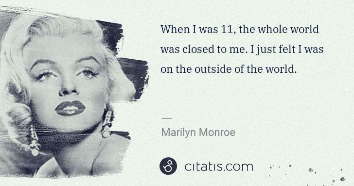 Marilyn Monroe: When I was 11, the whole world was closed to me. I just ... | Citatis