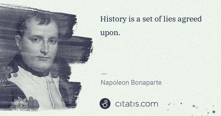 Napoleon Bonaparte: History is a set of lies agreed upon. | Citatis