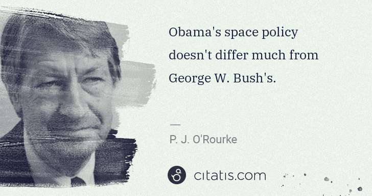 P. J. O'Rourke: Obama's space policy doesn't differ much from George W. ... | Citatis