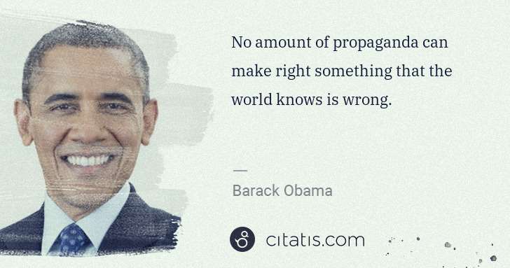 Barack Obama: No amount of propaganda can make right something that the ... | Citatis