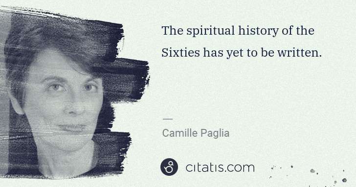 Camille Paglia: The spiritual history of the Sixties has yet to be written. | Citatis