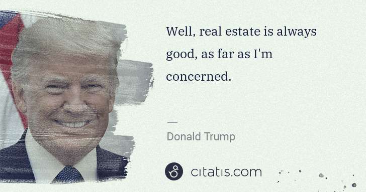 Donald Trump: Well, real estate is always good, as far as I'm concerned. | Citatis