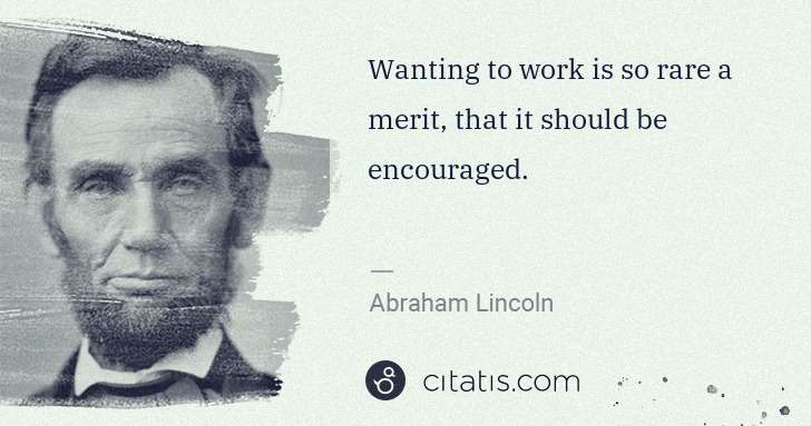 Abraham Lincoln: Wanting to work is so rare a merit, that it should be ... | Citatis