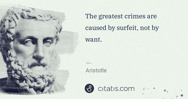 Aristotle: The greatest crimes are caused by surfeit, not by want. | Citatis