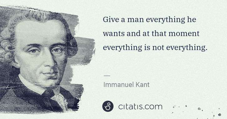 Immanuel Kant: Give a man everything he wants and at that moment ... | Citatis