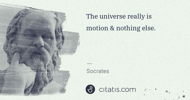 Socrates: The universe really is motion & nothing else. | Citatis