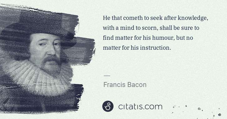 Francis Bacon: He that cometh to seek after knowledge, with a mind to ... | Citatis