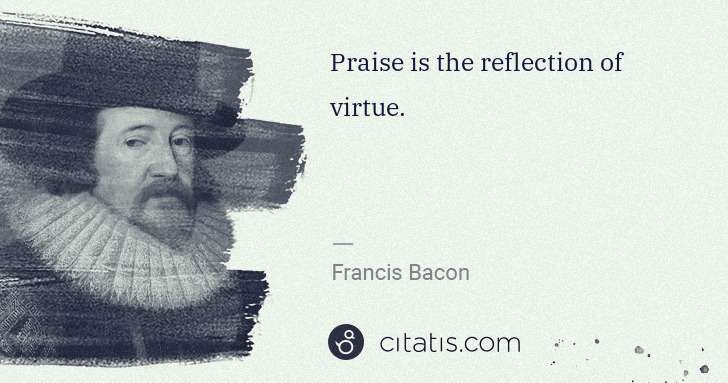 Francis Bacon: Praise is the reflection of virtue. | Citatis