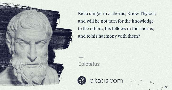 Epictetus: Bid a singer in a chorus, Know Thyself; and will he not ... | Citatis