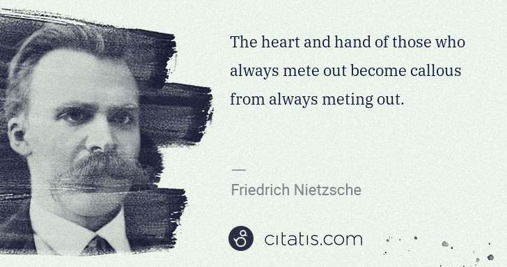 Friedrich Nietzsche: The heart and hand of those who always mete out become ... | Citatis