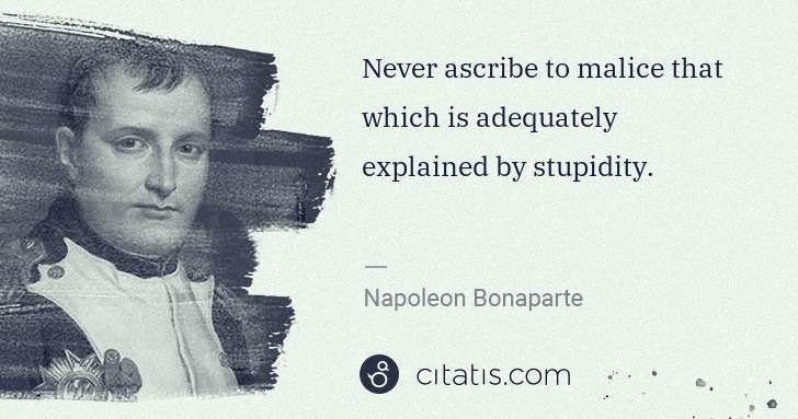 Napoleon Bonaparte: Never ascribe to malice that which is adequately explained ... | Citatis