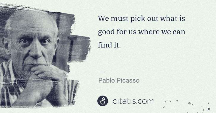 Pablo Picasso: We must pick out what is good for us where we can find it. | Citatis