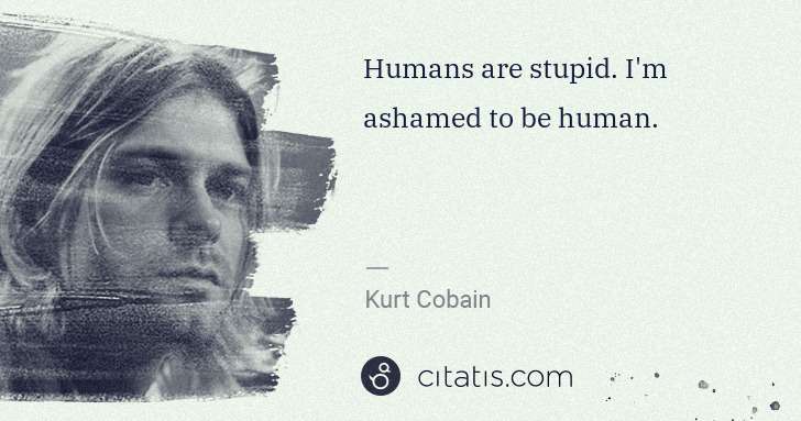 Kurt Cobain: Humans are stupid. I'm ashamed to be human. | Citatis