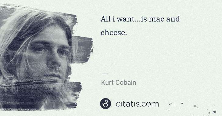 Kurt Cobain: All i want...is mac and cheese. | Citatis