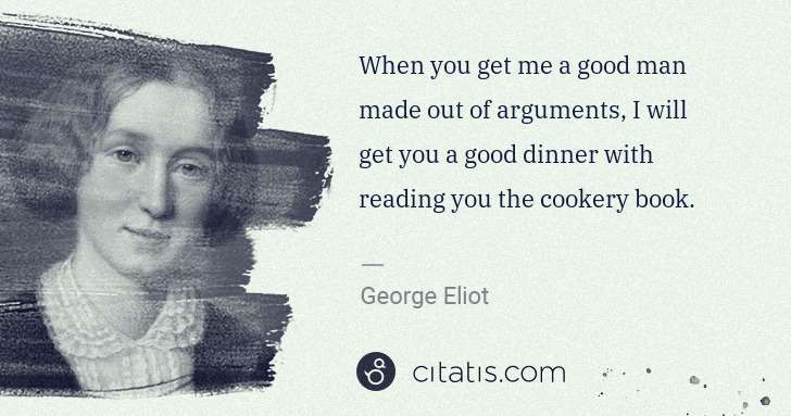 George Eliot: When you get me a good man made out of arguments, I will ... | Citatis