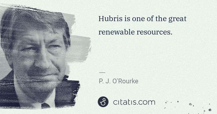 P. J. O'Rourke: Hubris is one of the great renewable resources. | Citatis