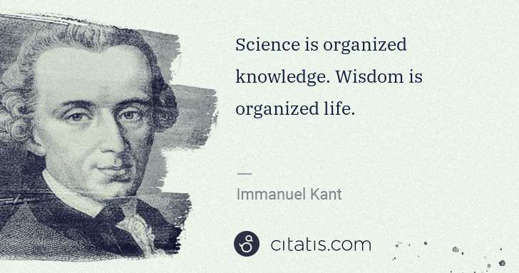 Immanuel Kant: Science is organized knowledge. Wisdom is organized life. | Citatis