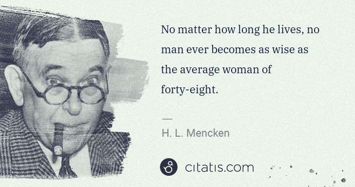 H. L. Mencken: No matter how long he lives, no man ever becomes as wise ... | Citatis