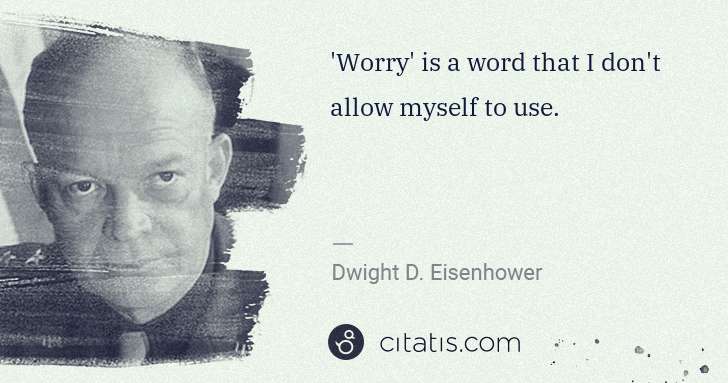 Dwight D. Eisenhower: 'Worry' is a word that I don't allow myself to use. | Citatis