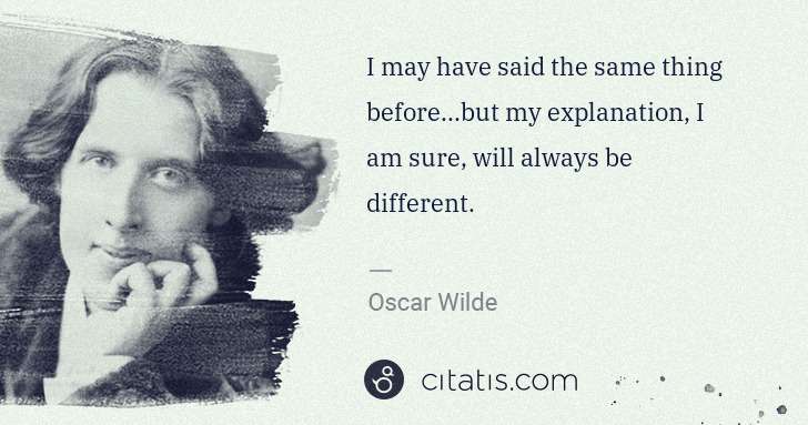 Oscar Wilde: I may have said the same thing before...but my explanation ... | Citatis