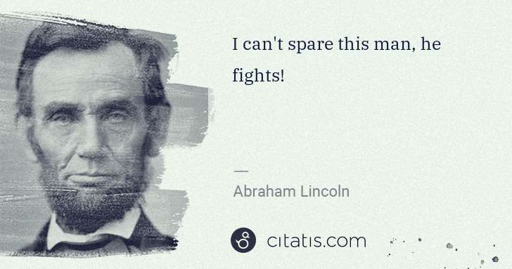 Abraham Lincoln: I can't spare this man, he fights! | Citatis