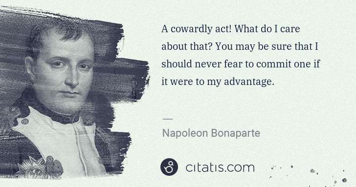 Napoleon Bonaparte: A cowardly act! What do I care about that? You may be sure ... | Citatis
