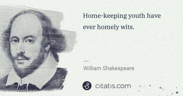 William Shakespeare: Home-keeping youth have ever homely wits. | Citatis