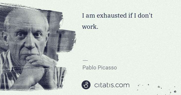 Pablo Picasso: I am exhausted if I don't work. | Citatis