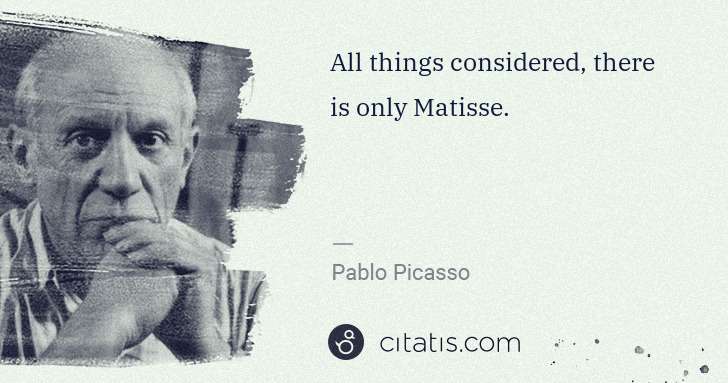 Pablo Picasso: All things considered, there is only Matisse. | Citatis