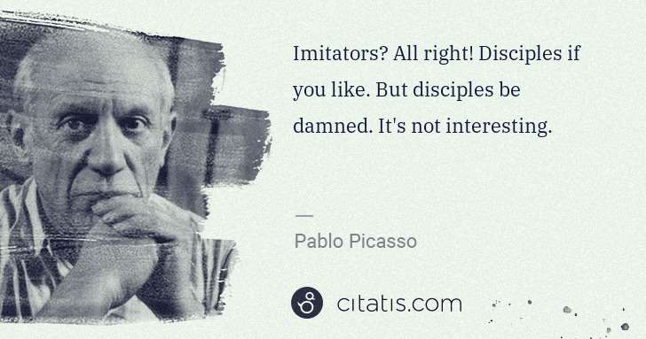 Pablo Picasso: Imitators? All right! Disciples if you like. But disciples ... | Citatis