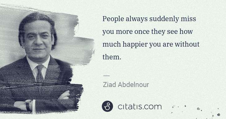 Ziad Abdelnour: People always suddenly miss you more once they see how ... | Citatis