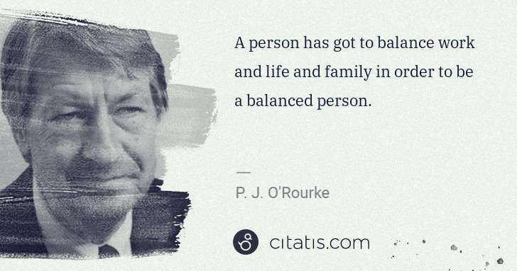 P. J. O'Rourke: A person has got to balance work and life and family in ... | Citatis
