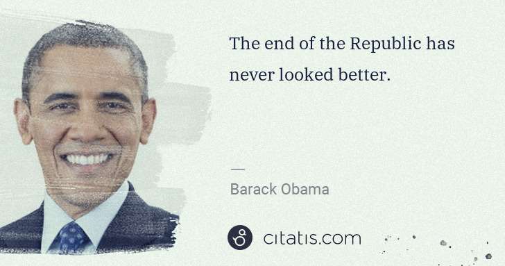 Barack Obama: The end of the Republic has never looked better. | Citatis