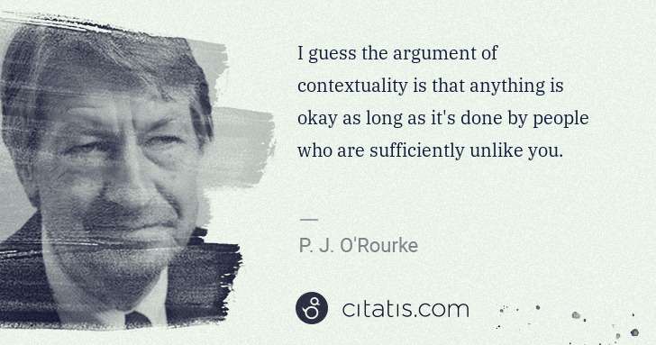 P. J. O'Rourke: I guess the argument of contextuality is that anything is ... | Citatis