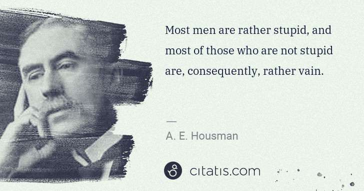 A. E. Housman: Most men are rather stupid, and most of those who are not ... | Citatis