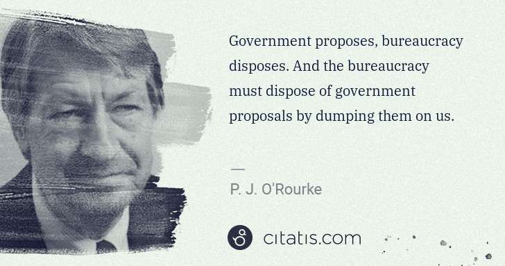 P. J. O'Rourke: Government proposes, bureaucracy disposes. And the ... | Citatis