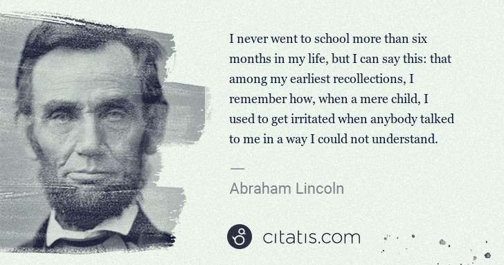 Abraham Lincoln: I never went to school more than six months in my life, ... | Citatis
