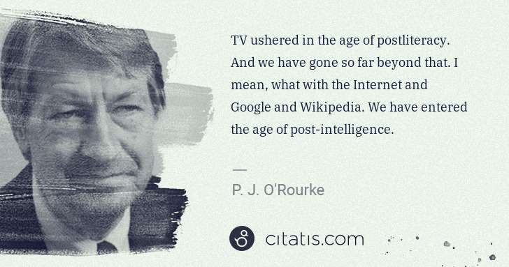P. J. O'Rourke: TV ushered in the age of postliteracy. And we have gone so ... | Citatis